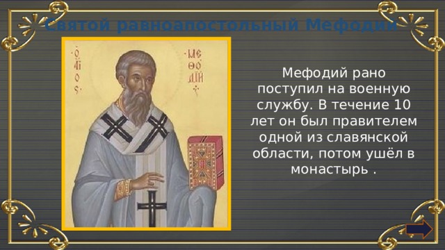 Святой равноапостольный Мефодий Мефодий рано поступил на военную службу. В течение 10 лет он был правителем одной из славянской области, потом ушёл в монастырь . 