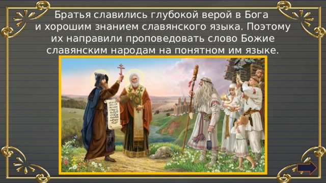 Братья славились глубокой верой в Бога и хорошим знанием славянского языка. Поэтому их направили проповедовать слово Божие славянским народам на понятном им языке. 