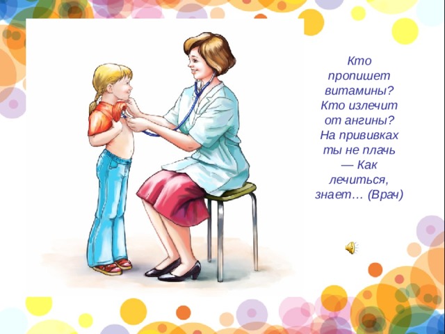 Кто пропишет витамины? Кто излечит от ангины? На прививках ты не плачь — Как лечиться, знает… (Врач)    