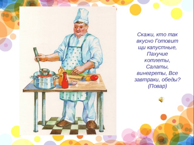 Скажи, кто так вкусно Готовит щи капустные, Пахучие котлеты, Салаты, винегреты, Все завтраки, обеды? (Повар)    
