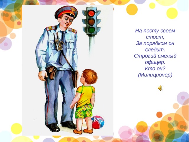 На посту своем стоит, За порядком он следит. Строгий смелый офицер. Кто он? (Милиционер) 