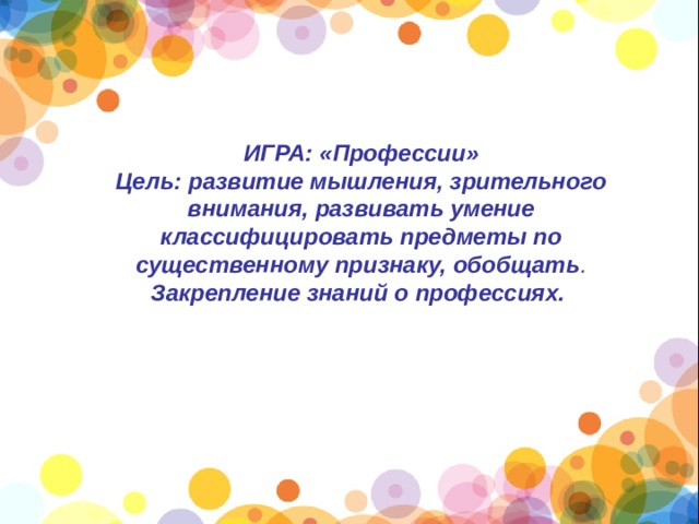 ИГРА: «Профессии» Цель: развитие мышления, зрительного внимания, развивать умение классифицировать предметы по существенному признаку, обобщать . Закрепление знаний о профессиях.   