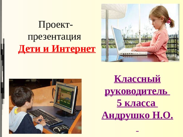 Проект-презентация   Дети и Интернет Классный руководитель  5 класса  Андрушко Н.О.    