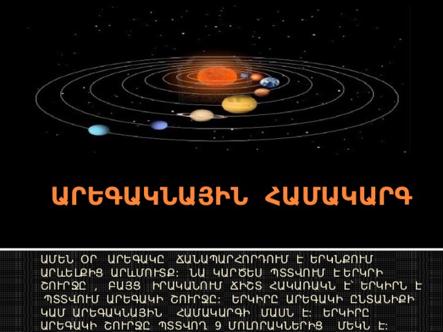 ԱՐԵԳԱԿՆԱՅԻՆ ՀԱՄԱԿԱՐԳ ԱՄԵՆ ՕՐ ԱՐԵԳԱԿԸ ՃԱՆԱՊԱՐՀՈՐԴՈՒՄ Է ԵՐԿՆՔՈՒՄ ԱՐևԵԼՔԻՑ ԱՐևՄՈՒՏՔ: ՆԱ ԿԱՐԾԵՍ ՊՏՏՎՈՒՄ Է ԵՐԿՐԻ ՇՈՒՐՋԸ , ԲԱՅՑ ԻՐԱԿԱՆՈՒՄ ՃԻՇՏ ՀԱԿԱՌԱԿՆ Է ՝ ԵՐԿԻՐՆ Է ՊՏՏՎՈՒՄ ԱՐԵԳԱԿԻ ՇՈՒՐՋԸ: ԵՐԿԻՐԸ ԱՐԵԳԱԿԻ ԸՆՏԱՆԻՔԻ ԿԱՄ ԱՐԵԳԱԿՆԱՅԻՆ ՀԱՄԱԿԱՐԳԻ ՄԱՍՆ Է: ԵՐԿԻՐԸ ԱՐԵԳԱԿԻ ՇՈՒՐՋԸ ՊՏՏՎՈՂ 9 ՄՈԼՈՐԱԿՆԵՐԻՑ ՄԵԿՆ Է: 