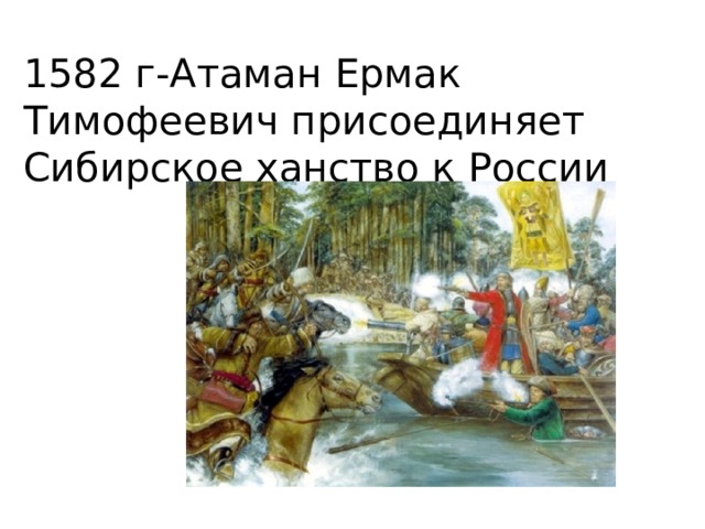 1582 г-Атаман Ермак Тимофеевич присоединяет Сибирское ханство к России 