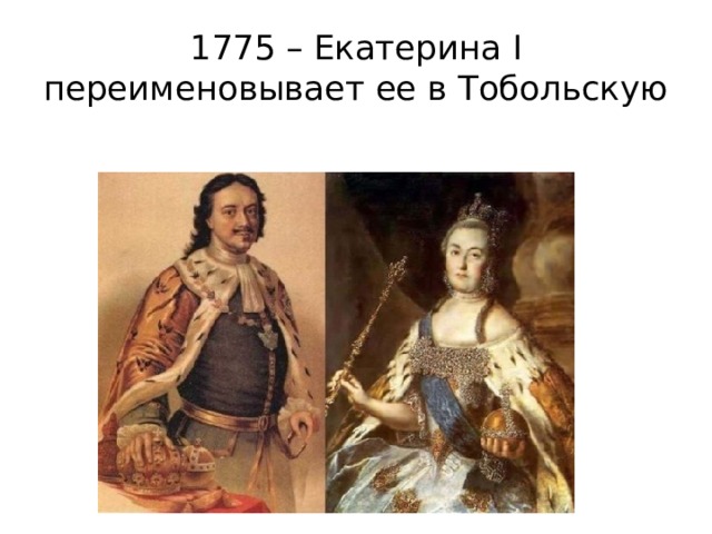 1775 – Екатерина I переименовывает ее в Тобольскую 
