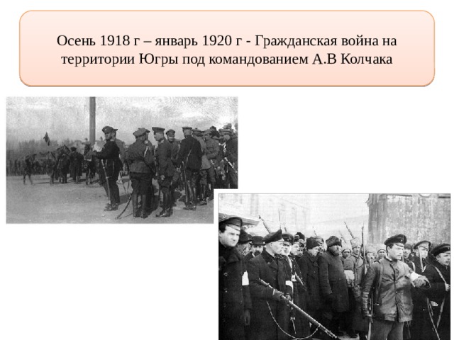 Осень 1918 г – январь 1920 г - Гражданская война на территории Югры под командованием А.В Колчака 