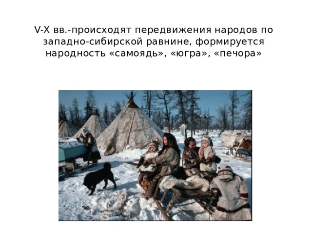 V-X вв.-происходят передвижения народов по западно-сибирской равнине, формируется народность «самоядь», «югра», «печора» 
