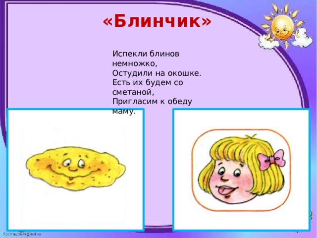 «Блинчик» Испекли блинов немножко, Остудили на окошке. Есть их будем со сметаной, Пригласим к обеду маму. 