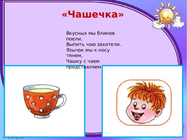«Чашечка» Вкусных мы блинов поели, Выпить чаю захотели. Язычок мы к носу тянем, Чашку с чаем представляем 