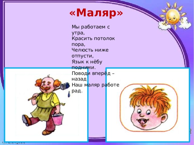 «Маляр» Мы работаем с утра, Красить потолок пора, Челюсть ниже отпусти, Язык к нёбу подними. Поводи вперёд – назад Наш маляр работе рад. 