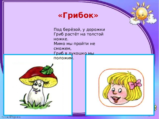 «Грибок» Под берёзой, у дорожки Гриб растёт на толстой ножке. Мимо мы пройти не сможем, Гриб в лукошко мы положим. 
