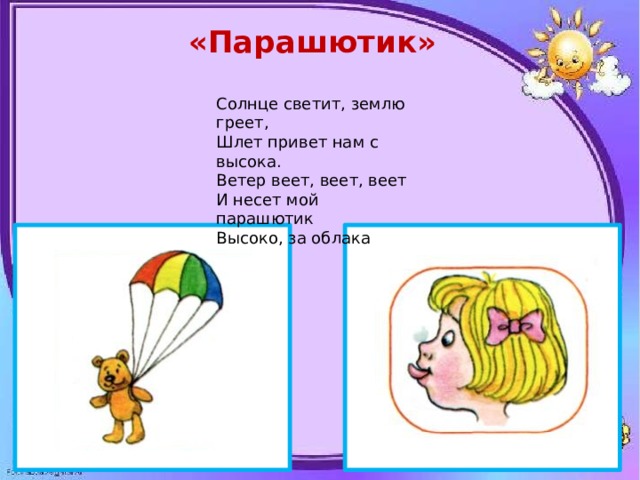 «Парашютик» Солнце светит, землю греет, Шлет привет нам с высока. Ветер веет, веет, веет И несет мой парашютик Высоко, за облака 