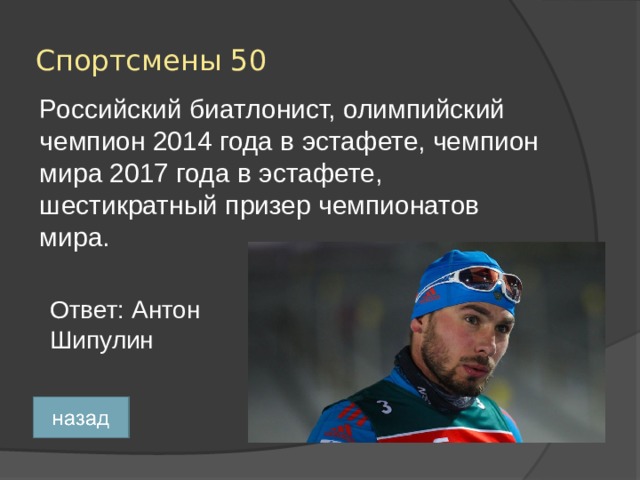 Спортсмены 50 Российский биатлонист, олимпийский чемпион 2014 года в эстафете, чемпион мира 2017 года в эстафете, шестикратный призер чемпионатов мира. Ответ: Антон Шипулин 