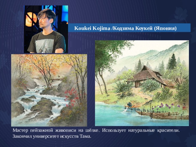 Koukei Kojima /Кодзима Коукей (Япония) Мастер пейзажной живописи на шёлке. Использует натуральные красители. Закончил университет искусств Тама. 