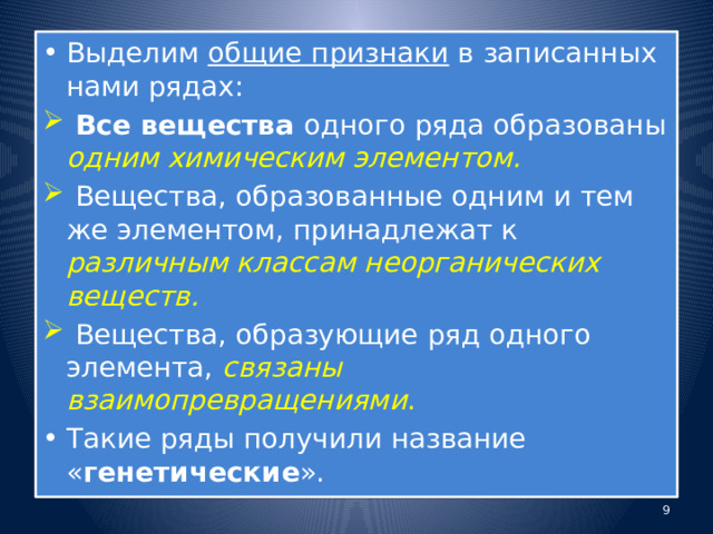 Выделим общие признаки в записанных нами рядах:  Все вещества одного ряда образованы одним химическим элементом.  Вещества, образованные одним и тем же элементом, принадлежат к различным классам неорганических веществ.  Вещества, образующие ряд одного элемента, связаны взаимопревращениями . Такие ряды получили название « генетические ».  