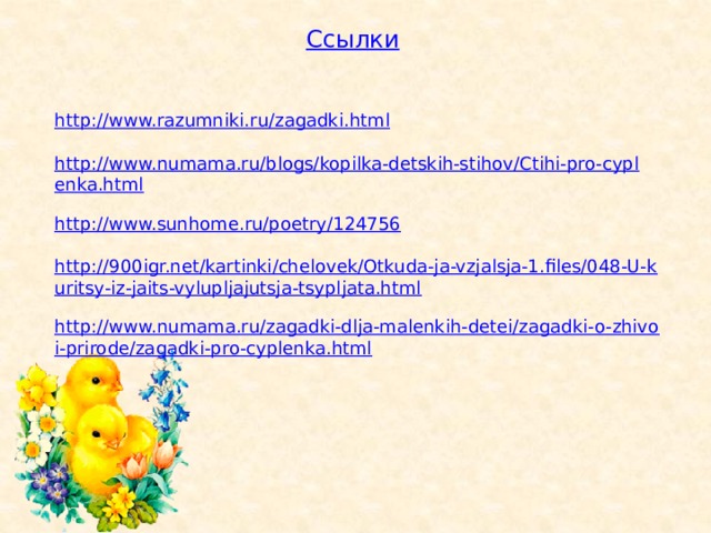 Ссылки http://www.razumniki.ru/zagadki.html http://www.numama.ru/blogs/kopilka-detskih-stihov/Ctihi-pro-cyplenka.html http://www.sunhome.ru/poetry/124756 http://900igr.net/kartinki/chelovek/Otkuda-ja-vzjalsja-1.files/048-U-kuritsy-iz-jaits-vylupljajutsja-tsypljata.html http://www.numama.ru/zagadki-dlja-malenkih-detei/zagadki-o-zhivoi-prirode/zagadki-pro-cyplenka.html 