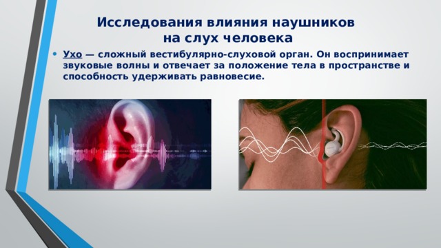 Исследования влияния наушников  на слух человека   Ухо  — сложный вестибулярно-слуховой орган. Он воспринимает звуковые волны и отвечает за положение тела в пространстве и способность удерживать равновесие. 