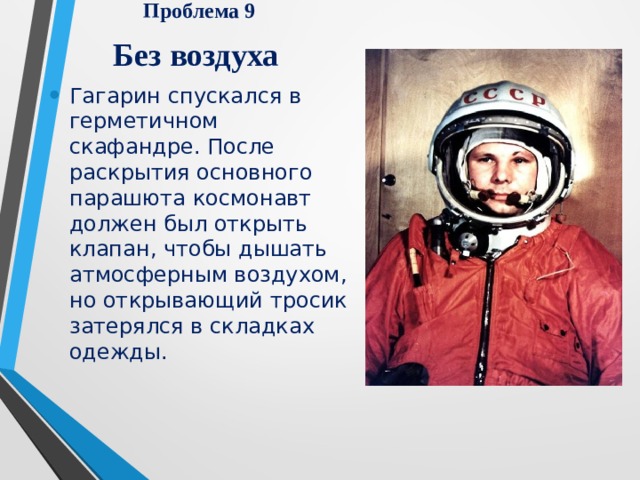 Проблема 9  Без воздуха Гагарин спускался в герметичном скафандре. После раскрытия основного парашюта космонавт должен был открыть клапан, чтобы дышать атмосферным воздухом, но открывающий тросик затерялся в складках одежды. 