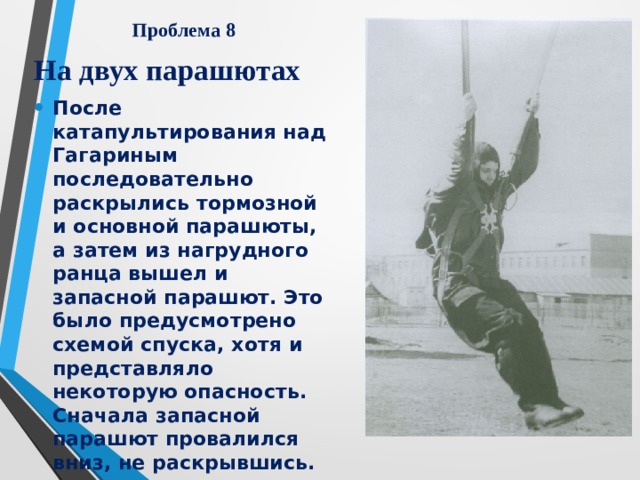 Проблема 8 На двух парашютах После катапультирования над Гагариным последовательно раскрылись тормозной и основной парашюты, а затем из нагрудного ранца вышел и запасной парашют. Это было предусмотрено схемой спуска, хотя и представляло некоторую опасность. Сначала запасной парашют провалился вниз, не раскрывшись. 