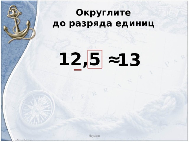 Округлите  до разряда единиц  12,5 ≈ 13 Наумова