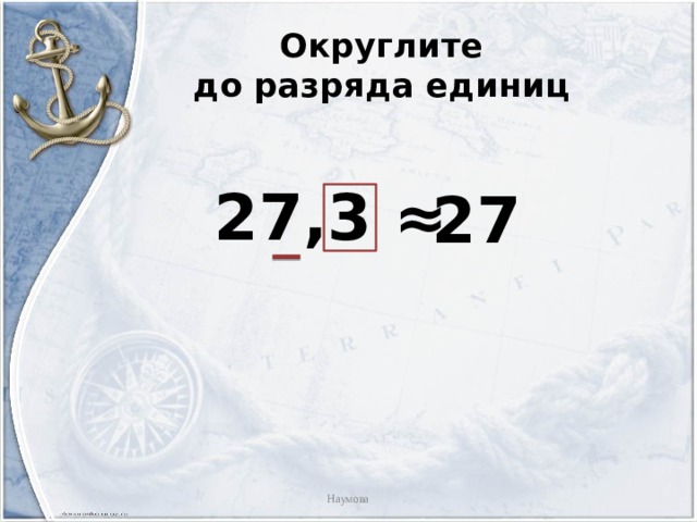 Округлите  до разряда единиц  27,3 ≈ 27 Наумова