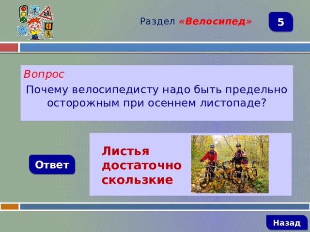 Раздел  «Велосипед» 5 Вопрос Почему велосипедисту надо быть предельно осторожным при осеннем листопаде?   Листья достаточно скользкие Ответ   Назад 
