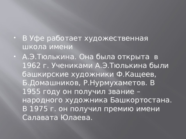 В Уфе работает художественная школа имени А.Э.Тюлькина. Она была открыта в 1962 г. Учениками А.Э.Тюлькина были башкирские художники Ф.Кащеев, Б.Домашников, Р.Нурмухаметов. В 1955 году он получил звание – народного художника Башкортостана. В 1975 г. он получил премию имени Салавата Юлаева. 