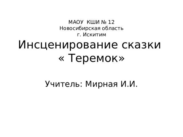 МАОУ КШИ № 12  Новосибирская область  г. Искитим  Инсценирование сказки  « Теремок» Учитель: Мирная И.И. 
