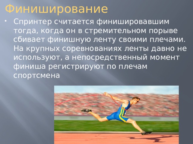 Финиширование  Спринтер считается финишировавшим тогда, когда он в стремительном порыве сбивает финишную ленту своими плечами. На крупных соревнованиях ленты давно не используют, а непосредственный момент финиша регистрируют по плечам спортсмена 