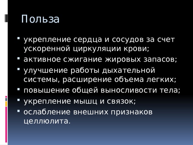 Польза укрепление сердца и сосудов за счет ускоренной циркуляции крови; активное сжигание жировых запасов; улучшение работы дыхательной системы, расширение объема легких; повышение общей выносливости тела; укрепление мышц и связок; ослабление внешних признаков целлюлита. 