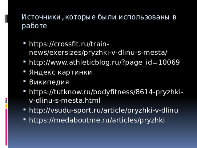 Источники, которые были использованы в работе https://crossfit.ru/train-news/exersizes/pryzhki-v-dlinu-s-mesta/ http://www.athleticblog.ru/?page_id=10069 Яндекс картинки Википедия https://tutknow.ru/bodyfitness/8614-pryzhki-v-dlinu-s-mesta.html http://vsudu-sport.ru/article/pryzhki-v-dlinu https://medaboutme.ru/articles/pryzhki 