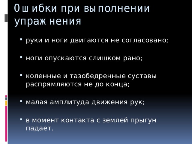 Ошибки при выполнении упражнения руки и ноги двигаются не согласовано;   ноги опускаются слишком рано;   коленные и тазобедренные суставы распрямляются не до конца;   малая амплитуда движения рук;   в момент контакта с землей прыгун падает. 