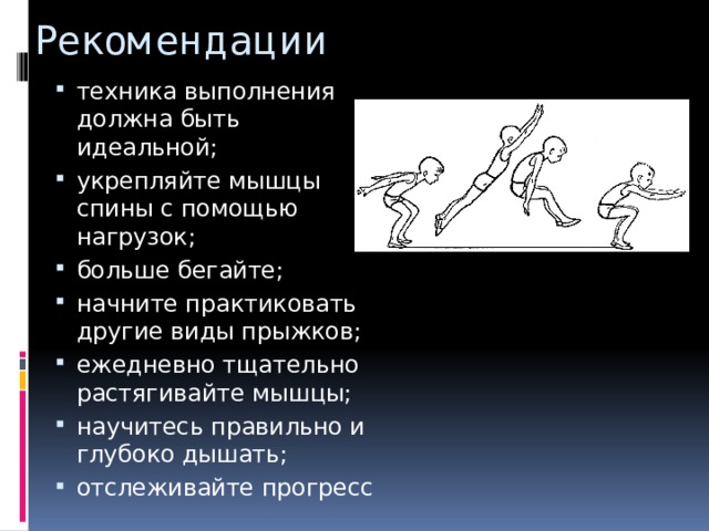 Рекомендации техника выполнения должна быть идеальной; укрепляйте мышцы спины с помощью нагрузок; больше бегайте; начните практиковать другие виды прыжков; ежедневно тщательно растягивайте мышцы; научитесь правильно и глубоко дышать; отслеживайте прогресс 