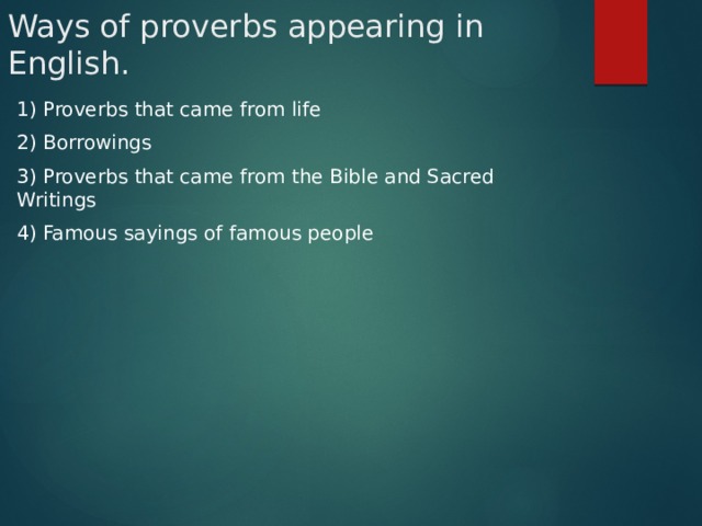 Ways of proverbs appearing in English. 1) Proverbs that came from life 2) Borrowings 3) Proverbs that came from the Bible and Sacred Writings                                                                    4) Famous sayings of famous people