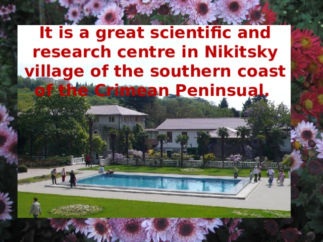 It is a great scientific and research centre in Nikitsky village of the southern coast of the Crimean Peninsual. 