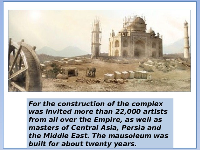 For the construction of the complex was invited more than 22,000 artists from all over the Empire, as well as masters of Central Asia, Persia and the Middle East. The mausoleum was built for about twenty years. 