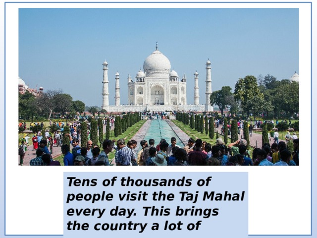 Tens of thousands of people visit the Taj Mahal every day. This brings the country a lot of money. 