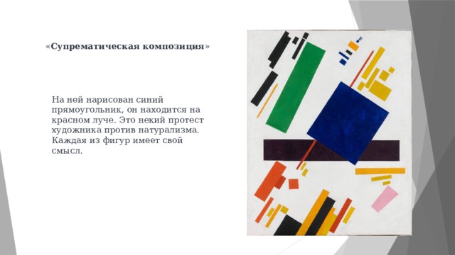 « Супрематическая композиция »  На ней нарисован синий прямоугольник, он находится на красном луче. Это некий протест художника против натурализма. Каждая из фигур имеет свой смысл. 