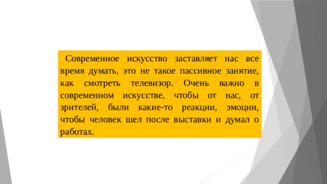 Современное искусство заставляет нас все время думать, это не такое пассивное занятие, как смотреть телевизор. Очень важно в современном искусстве, чтобы от нас, от зрителей, были какие-то реакции, эмоции, чтобы человек шел после выставки и думал о работах. 