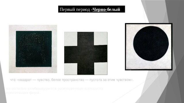 Первый период - Черно- белый    что «квадрат — чувство, белое пространство — пустота за этим чувством». на полотне комбинируются разноцветные плоскости простейших форм. 
