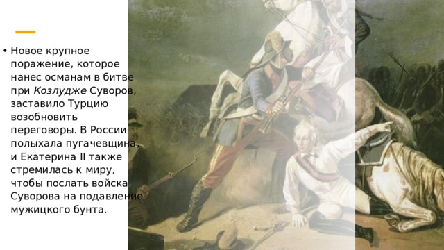 Новое крупное поражение, которое нанес османам в битве при  Козлудже Суворов, заставило Турцию возобновить переговоры. В России полыхала пугачевщина, и Екатерина II также стремилась к миру, чтобы послать войска Суворова на подавление мужицкого бунта. 
