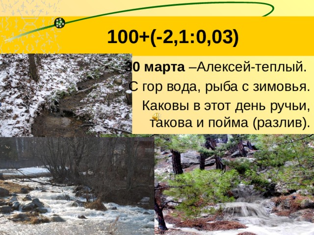 100+(-2,1:0,03)  30 марта –Алексей-теплый. С гор вода, рыба с зимовья. Каковы в этот день ручьи, такова и пойма (разлив).  