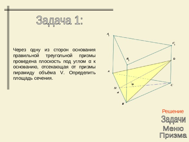 Через одну из сторон основания правильной треугольной призмы проведена плоскость под углом α к основанию, отсекающая от призмы пирамиду объёма V . Определить площадь сечения. Решение 