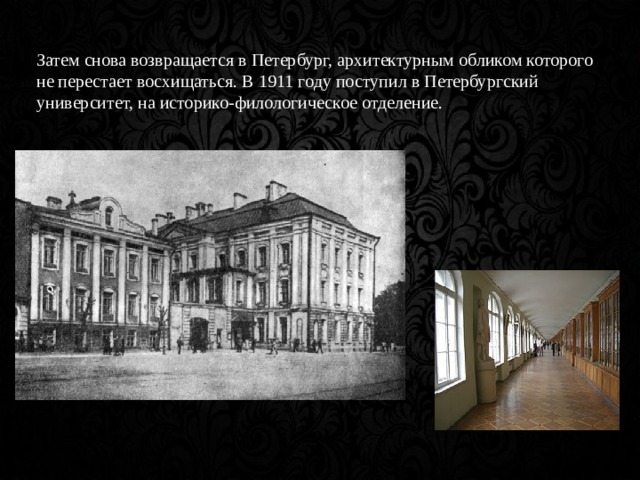 Затем снова возвращается в Петербург, архитектурным обликом которого не перестает восхищаться. В 1911 году поступил в Петербургский университет, на историко-филологическое отделение. 