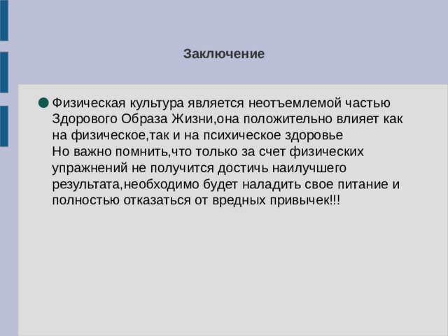 Заключение Физическая культура является неотъемлемой частью Здорового Образа Жизни,она положительно влияет как на физическое,так и на психическое здоровье  Но важно помнить,что только за счет физических упражнений не получится достичь наилучшего результата,необходимо будет наладить свое питание и полностью отказаться от вредных привычек!!! 