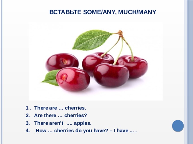  Вставьте some/any, much/many  1 . There are … cherries.  2. Are there … cherries?  3. There aren’t …. apples.  4. How … cherries do you have? – I have ... .  