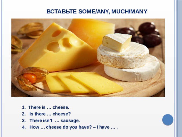  Вставьте some/any, much/many  1. There is … cheese.  2. Is there … cheese?  3. There isn’t … sausage.  4. How … cheese do you have? – I have … .  