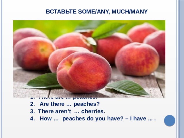  Вставьте some/any, much/many  1. There are … peaches.  2. Are there … peaches?  3. There aren’t … cherries.  4. How … peaches do you have? – I have ... .  