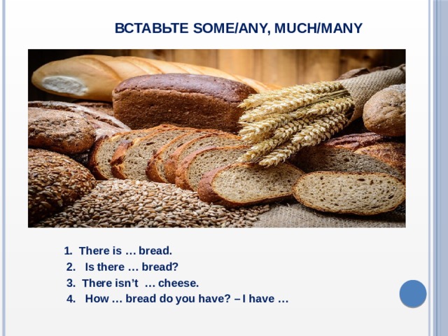  Вставьте some/any, much/many   1. There is … bread.  2. Is there … bread?  3. There isn’t … cheese.  4. How … bread do you have? – I have …  